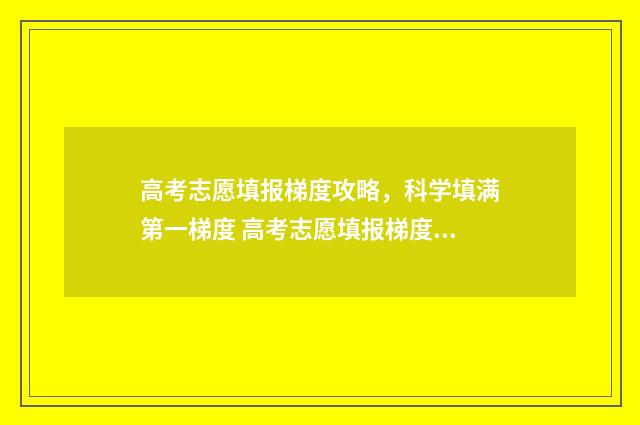 高考志愿填报梯度攻略，科学填满第一梯度 高考志愿填报梯度是什么意思