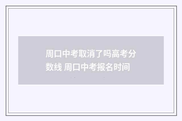 周口中考取消了吗高考分数线 周口中考报名时间