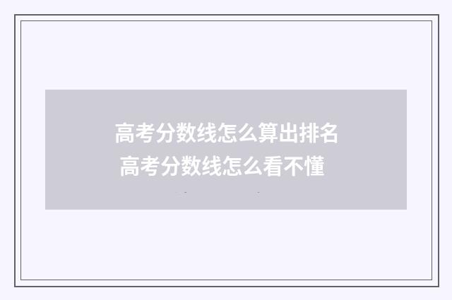 高考分数线怎么算出排名 高考分数线怎么看不懂