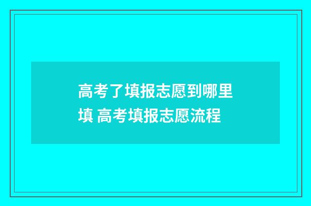 高考了填报志愿到哪里填 高考填报志愿流程