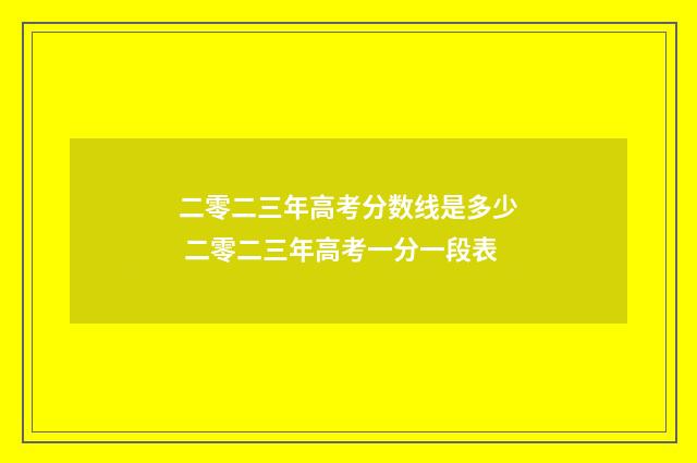 二零二三年高考分数线是多少 二零二三年高考一分一段表