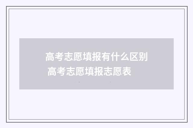 高考志愿填报有什么区别 高考志愿填报志愿表