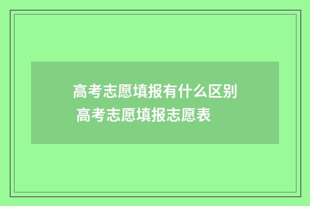 高考志愿填报有什么区别 高考志愿填报志愿表