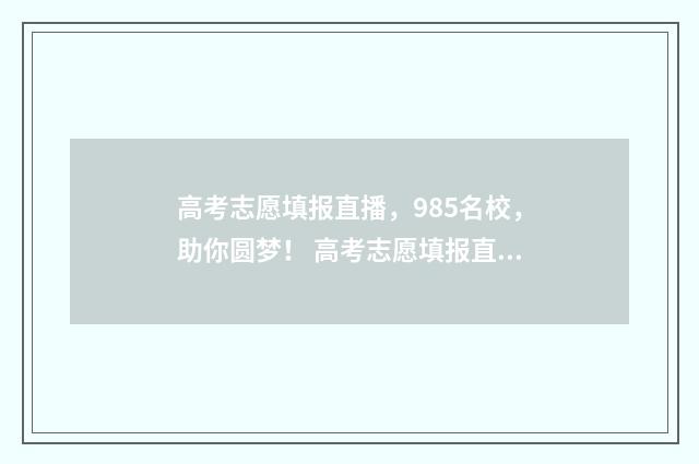 高考志愿填报直播，985名校，助你圆梦！ 高考志愿填报直播话术