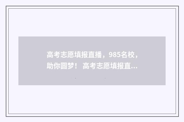 高考志愿填报直播，985名校，助你圆梦！ 高考志愿填报直播话术