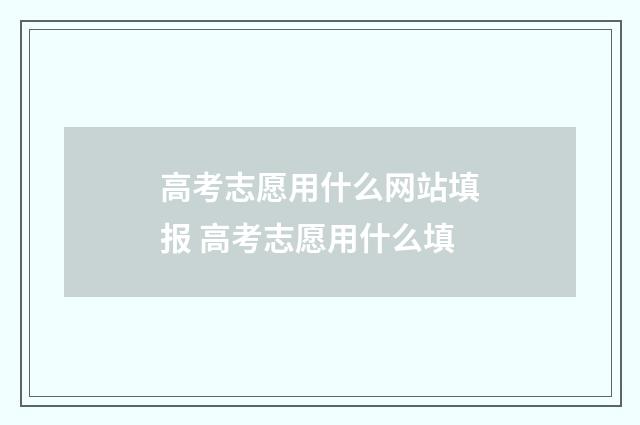 高考志愿用什么网站填报 高考志愿用什么填