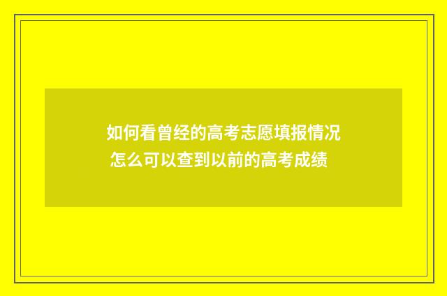 如何看曾经的高考志愿填报情况 怎么可以查到以前的高考成绩