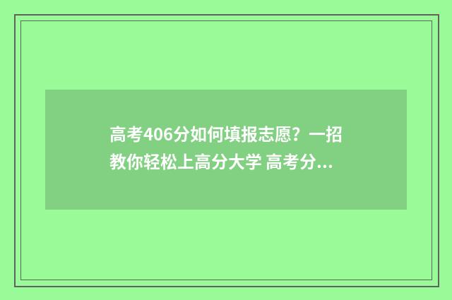 高考406分如何填报志愿？一招教你轻松上高分大学 高考分数604怎么样