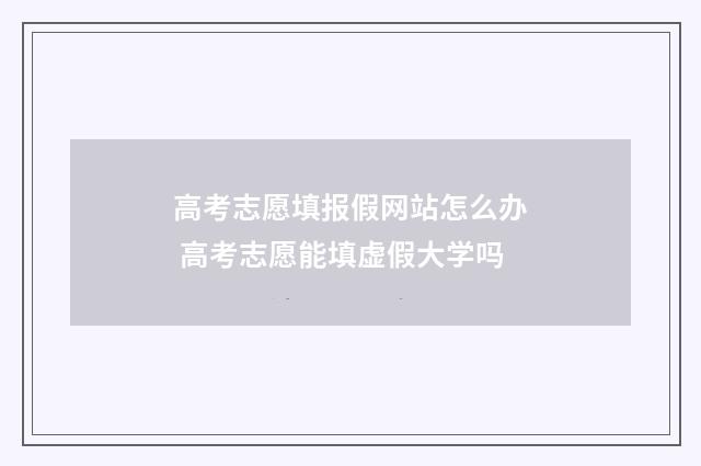 高考志愿填报假网站怎么办 高考志愿能填虚假大学吗