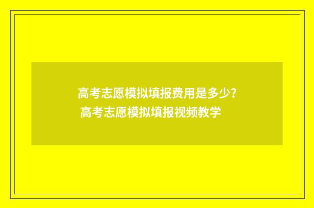 高考志愿模拟填报费用是多少？ 高考志愿模拟填报视频教学