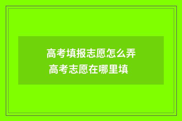 高考填报志愿怎么弄 高考志愿在哪里填