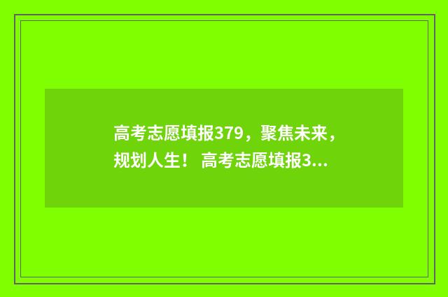 高考志愿填报379，聚焦未来，规划人生！ 高考志愿填报379怎么填