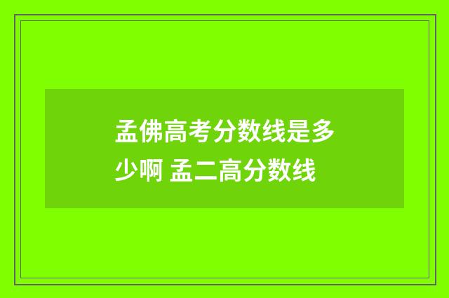 孟佛高考分数线是多少啊 孟二高分数线
