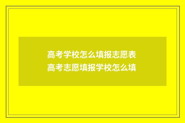 高考学校怎么填报志愿表 高考志愿填报学校怎么填