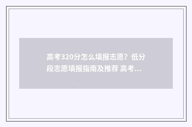 高考320分怎么填报志愿？低分段志愿填报指南及推荐 高考320分算高还是低