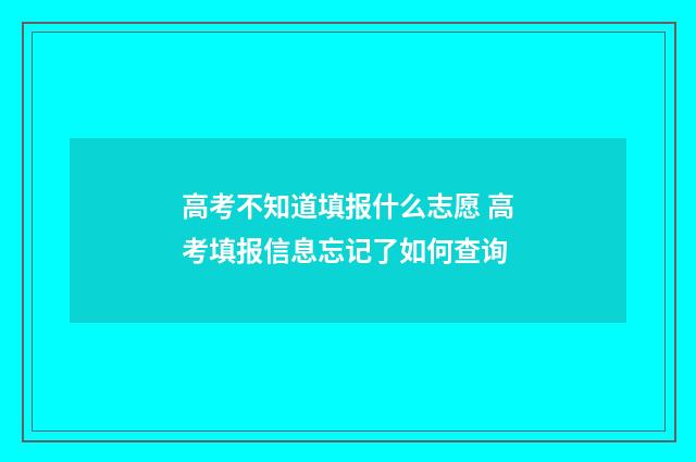 高考不知道填报什么志愿 高考填报信息忘记了如何查询