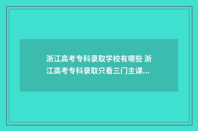 浙江高考专科录取学校有哪些 浙江高考专科录取只看三门主课吗