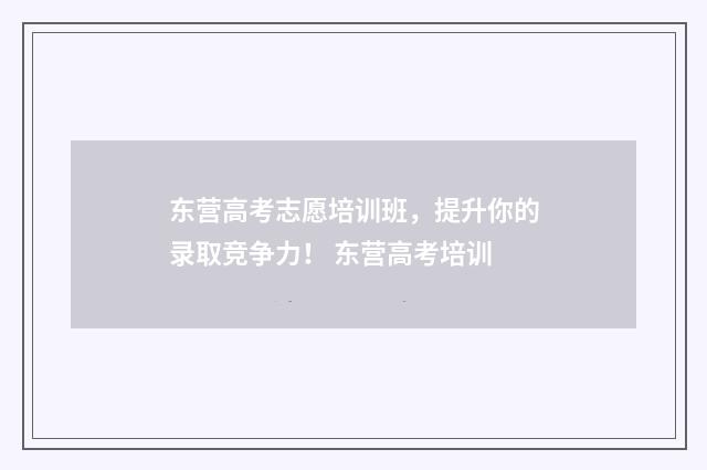 东营高考志愿培训班，提升你的录取竞争力！ 东营高考培训