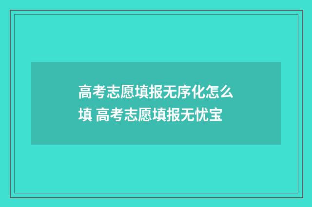 高考志愿填报无序化怎么填 高考志愿填报无忧宝