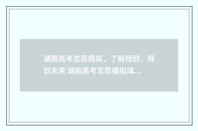 湖南高考志愿模拟，了解规则，规划未来 湖南高考志愿模拟填报系统入口