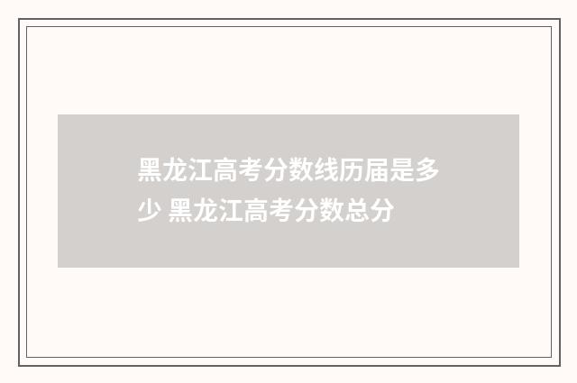 黑龙江高考分数线历届是多少 黑龙江高考分数总分