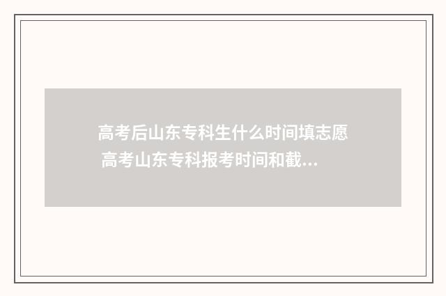 高考后山东专科生什么时间填志愿 高考山东专科报考时间和截止时间
