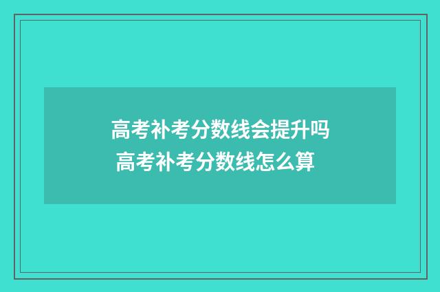 高考补考分数线会提升吗 高考补考分数线怎么算