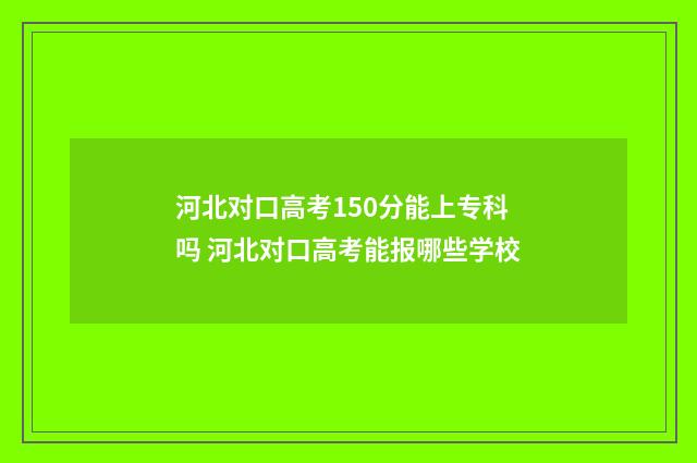 河北对口高考150分能上专科吗 河北对口高考能报哪些学校