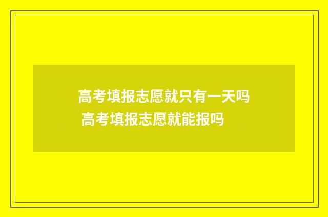 高考填报志愿就只有一天吗 高考填报志愿就能报吗