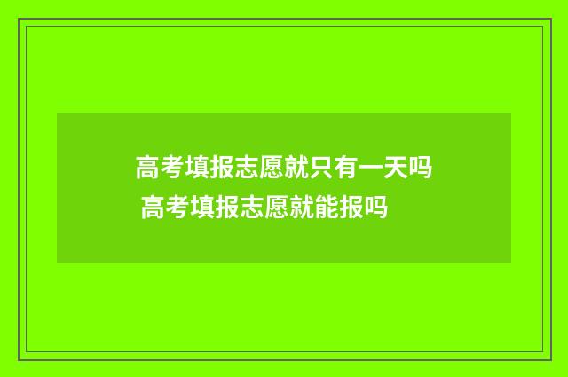高考填报志愿就只有一天吗 高考填报志愿就能报吗