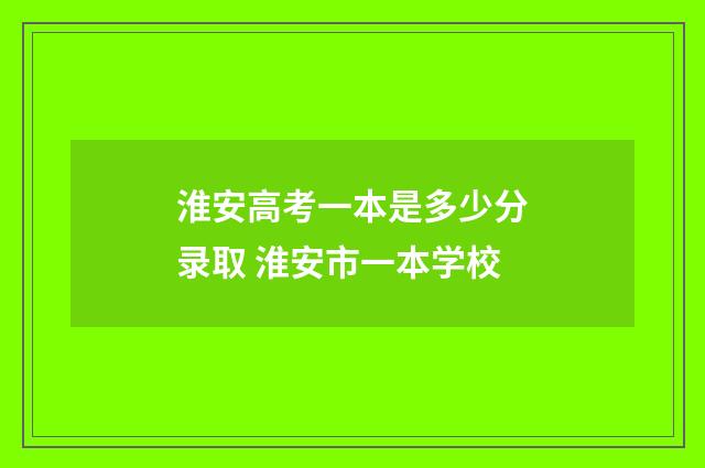 淮安高考一本是多少分录取 淮安市一本学校