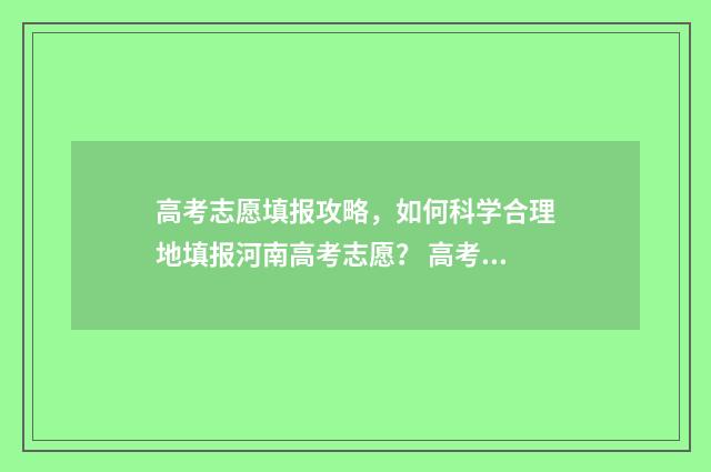高考志愿填报攻略，如何科学合理地填报河南高考志愿？ 高考志愿填报攻略