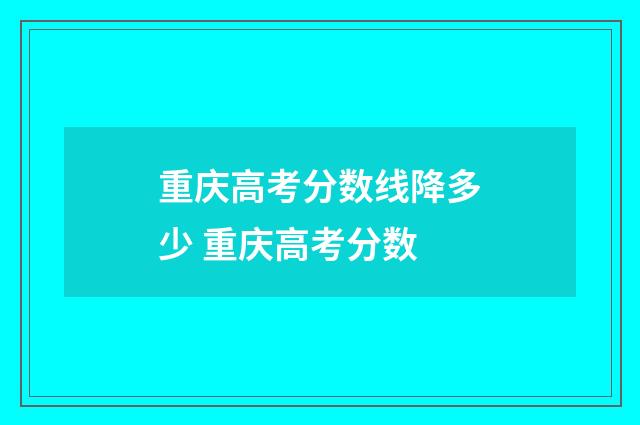 重庆高考分数线降多少 重庆高考分数