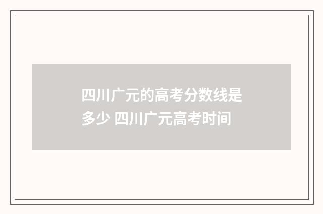 四川广元的高考分数线是多少 四川广元高考时间