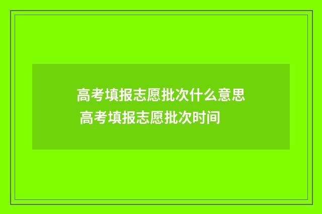 高考填报志愿批次什么意思 高考填报志愿批次时间