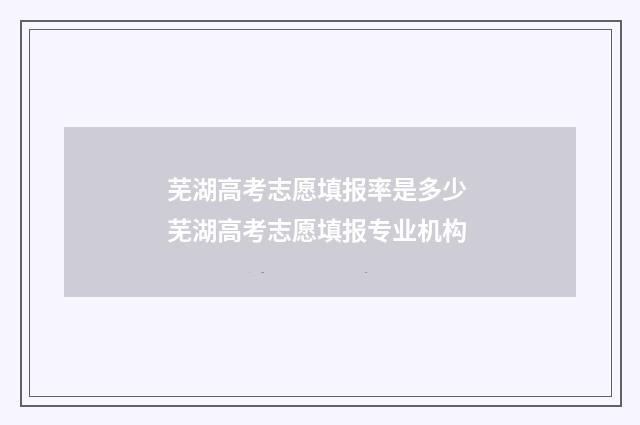 芜湖高考志愿填报率是多少 芜湖高考志愿填报专业机构