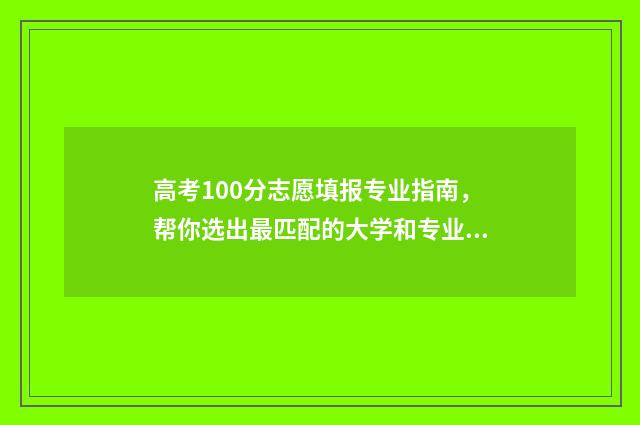 高考100分志愿填报专业指南，帮你选出最匹配的大学和专业 高考100分可以上什么学校