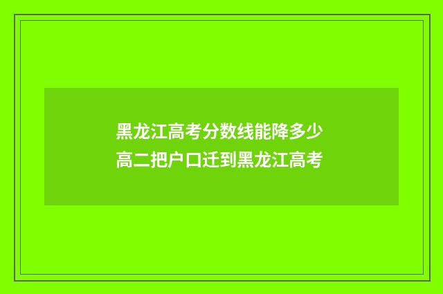 黑龙江高考分数线能降多少 高二把户口迁到黑龙江高考