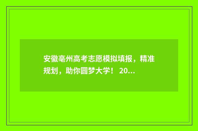 安徽亳州高考志愿模拟填报，精准规划，助你圆梦大学！ 2021年亳州高考