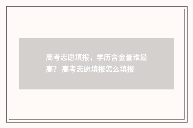 高考志愿填报，学历含金量谁最高？ 高考志愿填报怎么填报