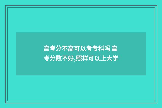 高考分不高可以考专科吗 高考分数不好,照样可以上大学