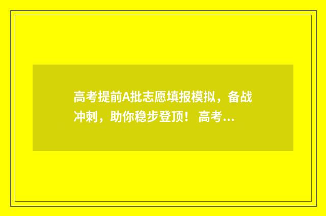 高考提前A批志愿填报模拟，备战冲刺，助你稳步登顶！ 高考提前批志愿填报流程图解