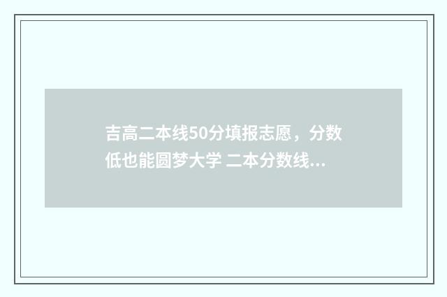 吉高二本线50分填报志愿，分数低也能圆梦大学 二本分数线吉林省