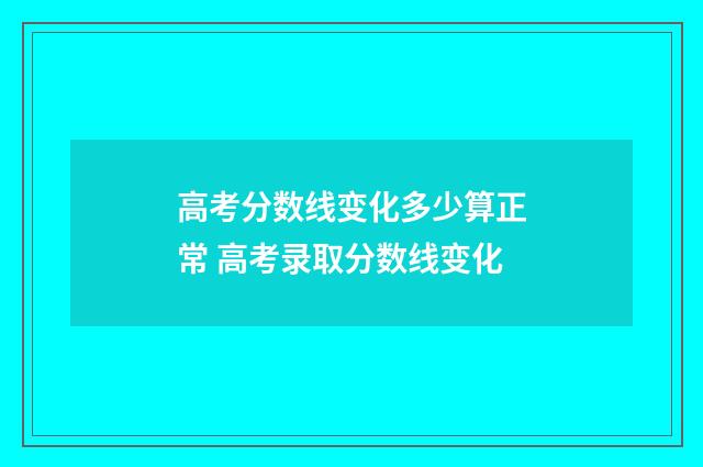 高考分数线变化多少算正常 高考录取分数线变化
