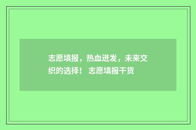 志愿填报，热血迸发，未来交织的选择！ 志愿填报干货
