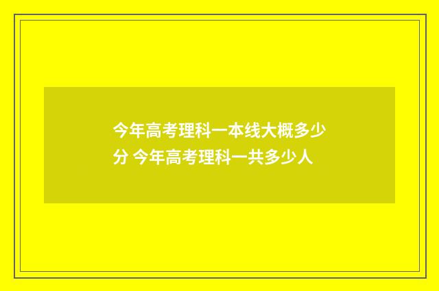 今年高考理科一本线大概多少分 今年高考理科一共多少人