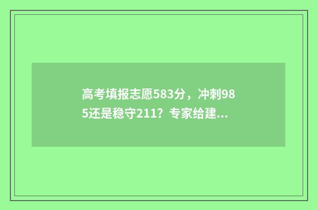 高考填报志愿583分，冲刺985还是稳守211？专家给建议 高考填报志愿机构