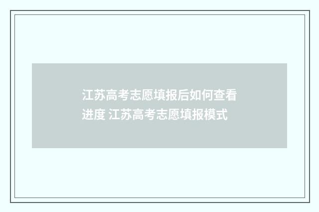 江苏高考志愿填报后如何查看进度 江苏高考志愿填报模式