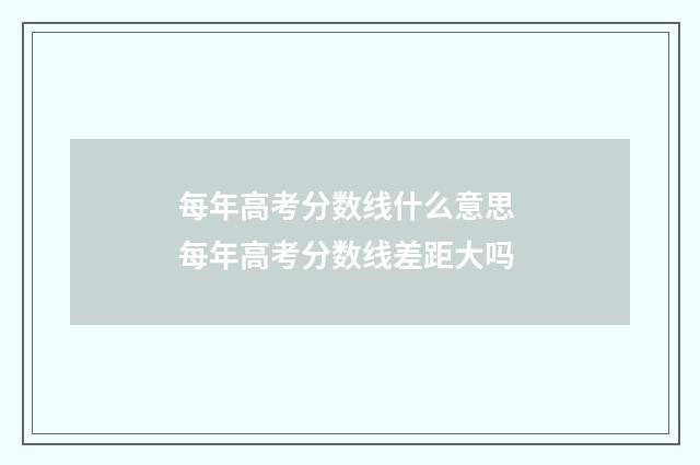 每年高考分数线什么意思 每年高考分数线差距大吗