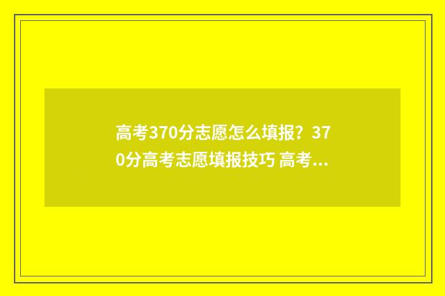 高考370分志愿怎么填报？370分高考志愿填报技巧 高考370分什么水平
